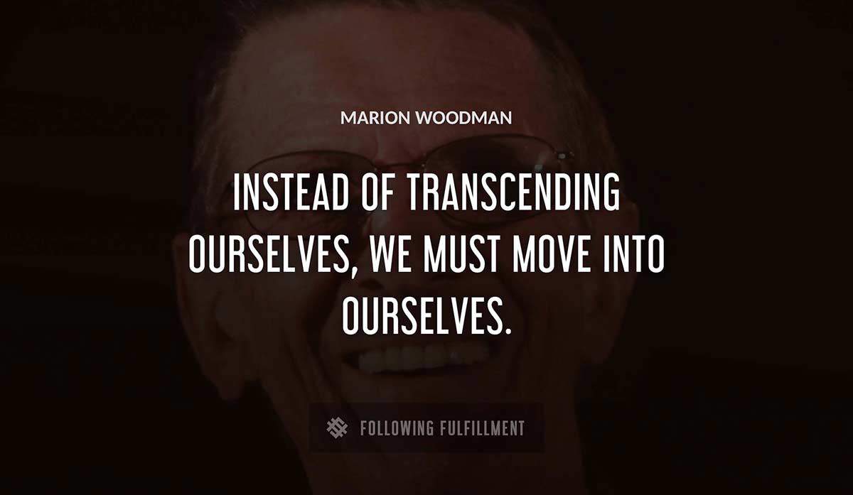 instead of transcending ourselves we must move into ourselves Marion Woodman quote
