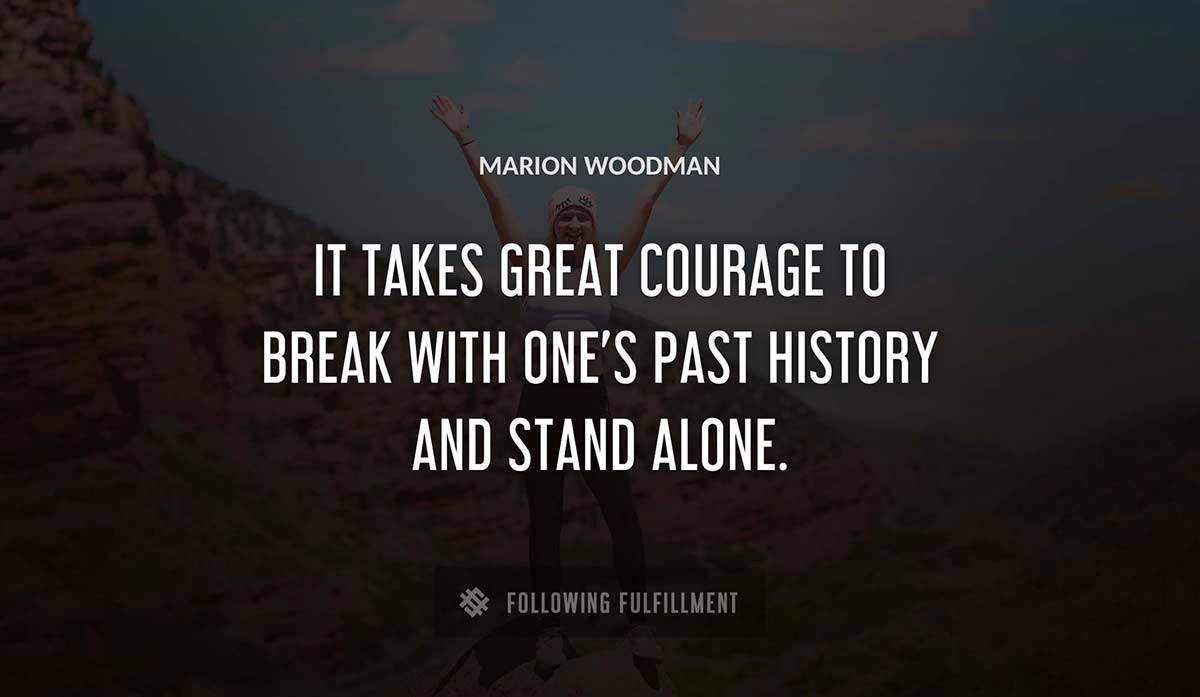 it takes great courage to break with one s past history and stand alone Marion Woodman quote