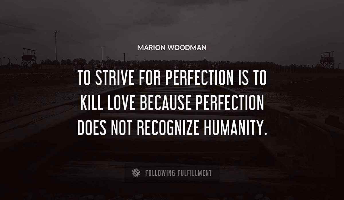 to strive for perfection is to kill love because perfection does not recognize humanity Marion Woodman quote
