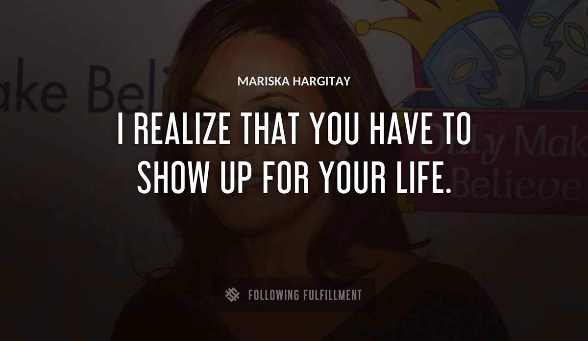 i realize that you have to show up for your life Mariska Hargitay quote