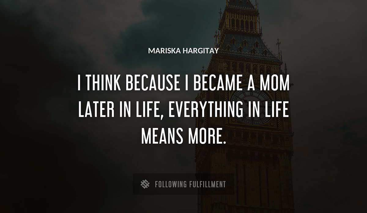 i think because i became a mom later in life everything in life means more Mariska Hargitay quote
