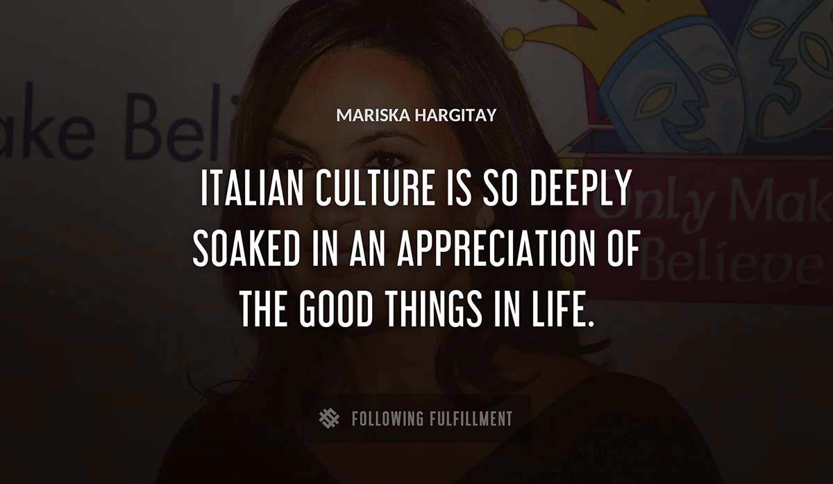 italian culture is so deeply soaked in an appreciation of the good things in life Mariska Hargitay quote