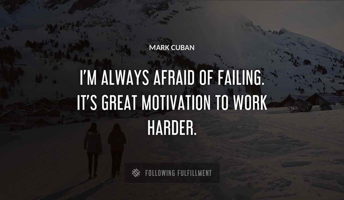 i m always afraid of failing it s great motivation to work harder Mark Cuban quote
