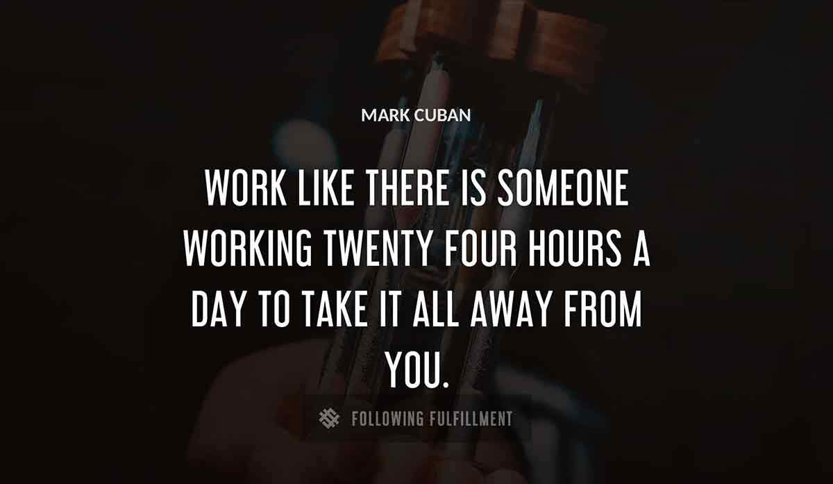 work like there is someone working twenty four hours a day to take it all away from you Mark Cuban quote