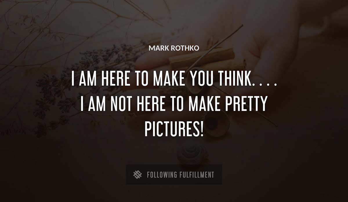 i am here to make you think i am not here to make pretty pictures Mark Rothko quote