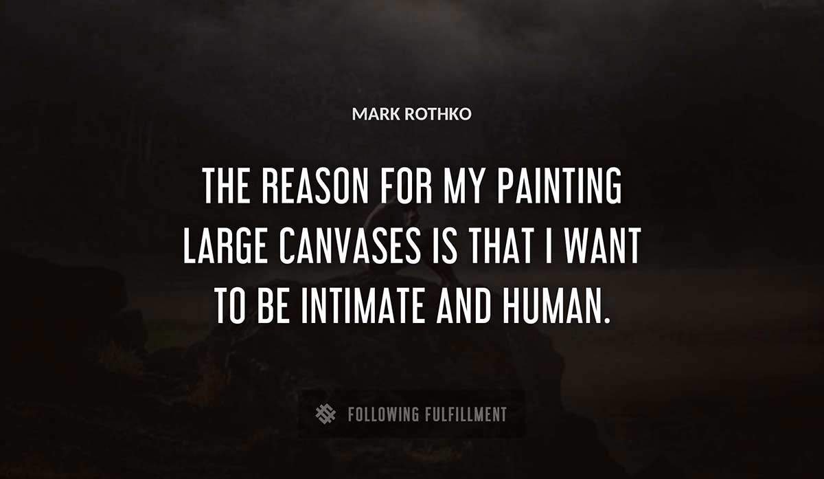 the reason for my painting large canvases is that i want to be intimate and human Mark Rothko quote