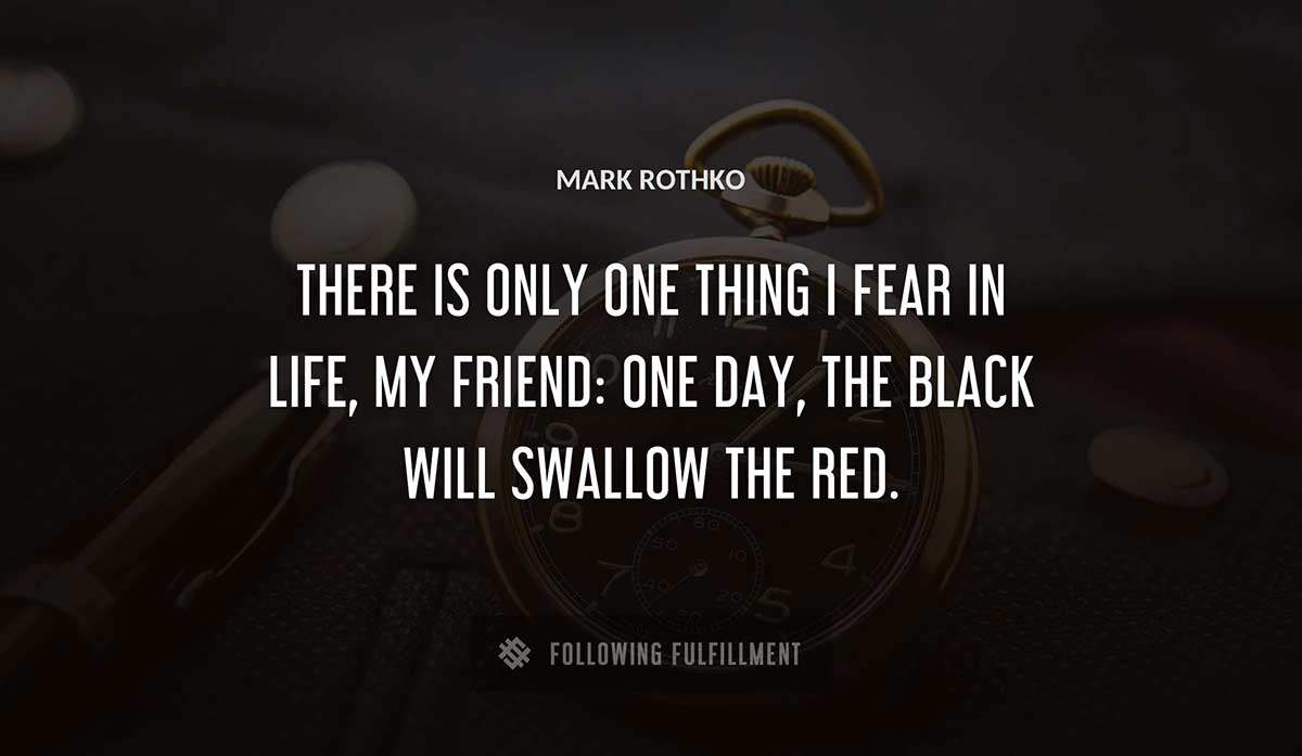 there is only one thing i fear in life my friend one day the black will swallow the red Mark Rothko quote