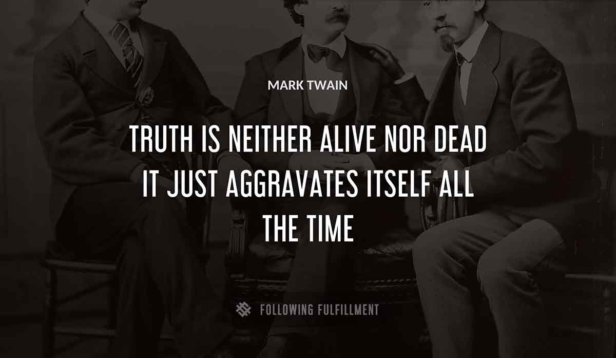 truth is neither alive nor dead it just aggravates itself all the time Mark Twain quote