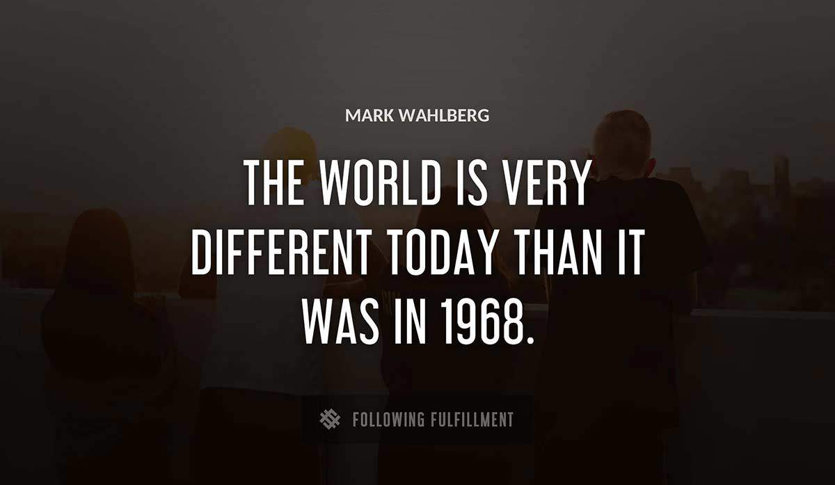 the world is very different today than it was in 1968 Mark Wahlberg quote