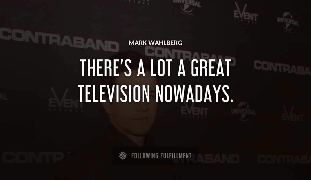there s a lot a great television nowadays Mark Wahlberg quote