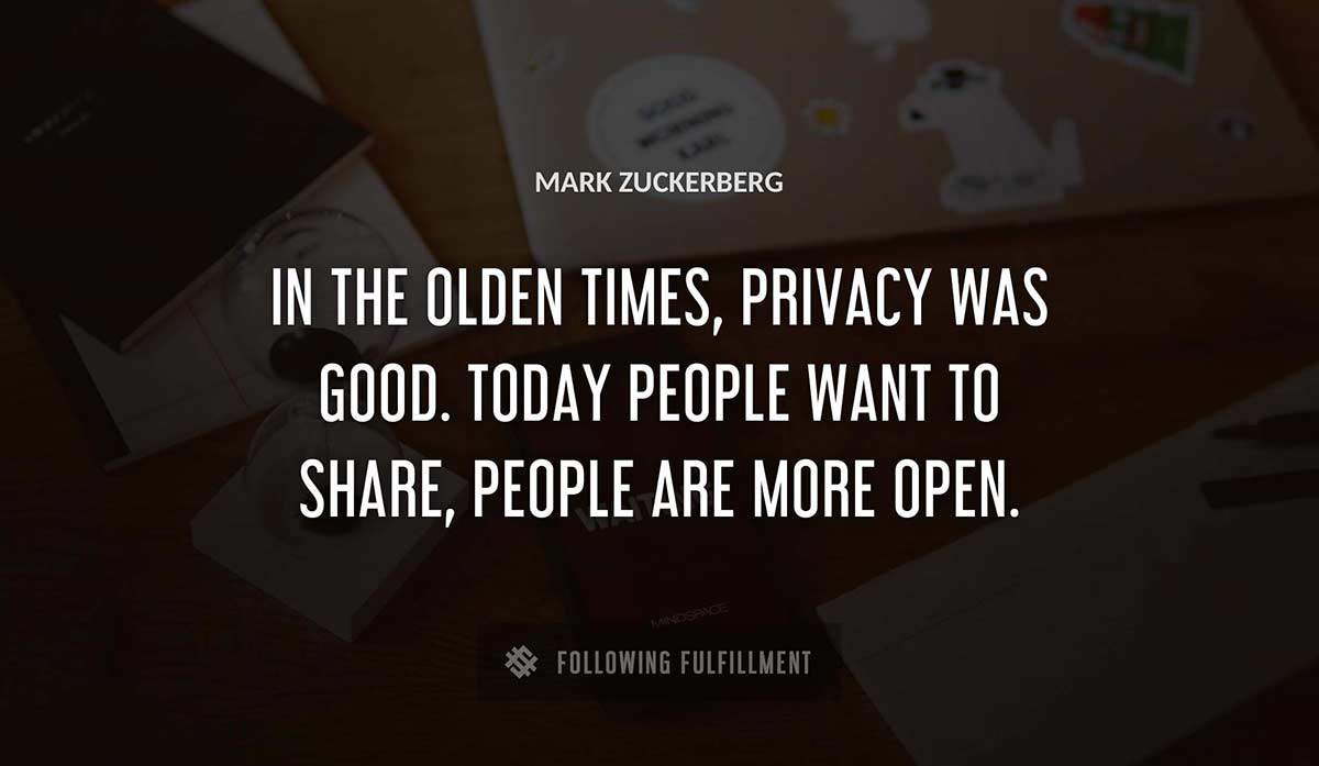 in the olden times privacy was good today people want to share people are more open Mark Zuckerberg quote