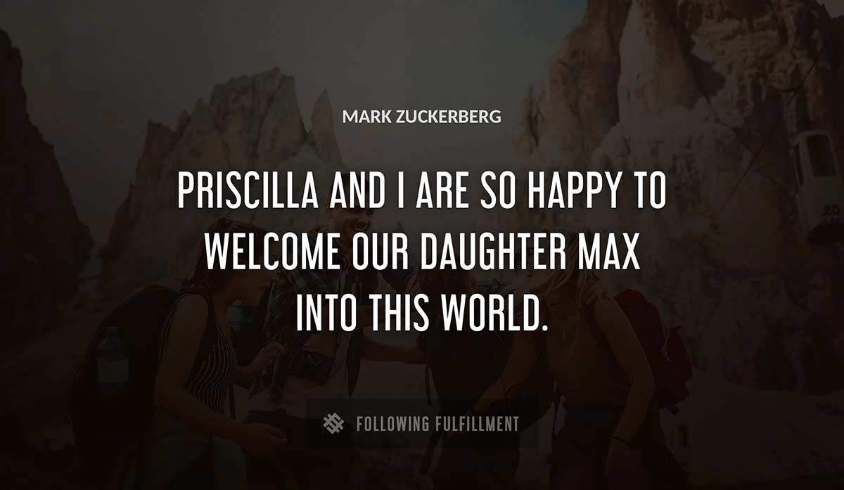 priscilla and i are so happy to welcome our daughter max into this world Mark Zuckerberg quote