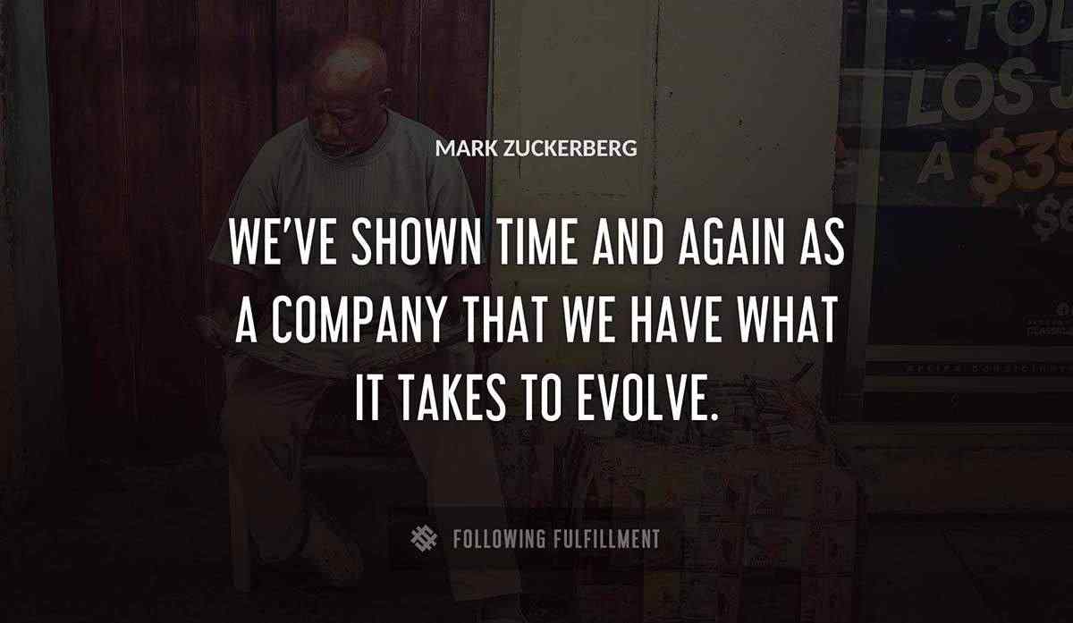 we ve shown time and again as a company that we have what it takes to evolve Mark Zuckerberg quote