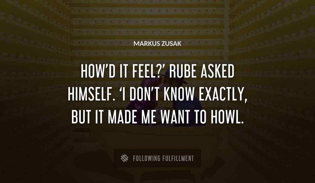 how d it feel rube asked himself i don t know exactly but it made me want to howl Markus Zusak quote