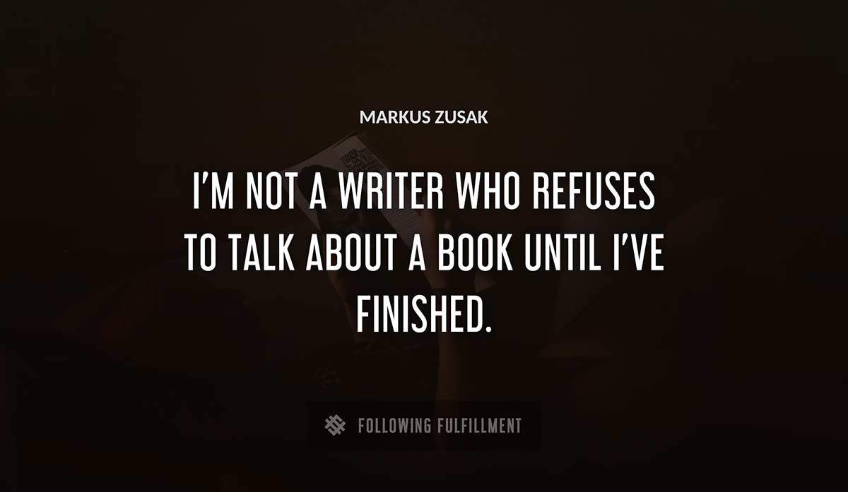 i m not a writer who refuses to talk about a book until i ve finished Markus Zusak quote