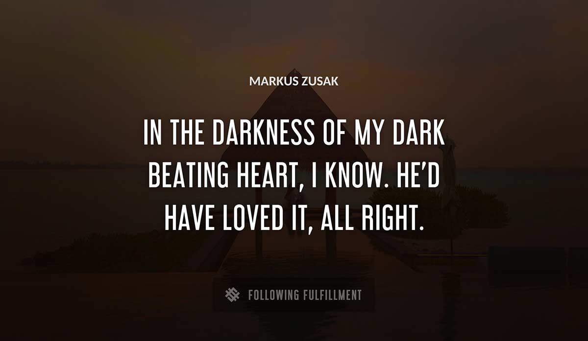 in the darkness of my dark beating heart i know he d have loved it all right Markus Zusak quote