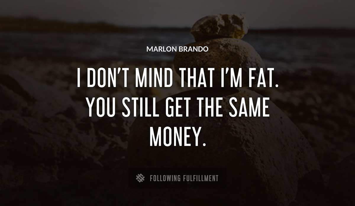 i don t mind that i m fat you still get the same money Marlon Brando quote