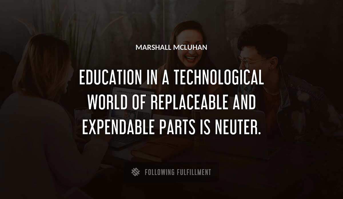 education in a technological world of replaceable and expendable parts is neuter Marshall Mcluhan quote
