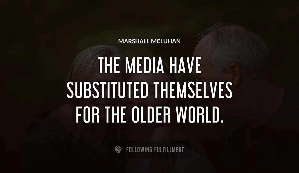 the media have substituted themselves for the older world Marshall Mcluhan quote