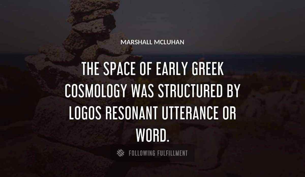 the space of early greek cosmology was structured by logos resonant utterance or word Marshall Mcluhan quote