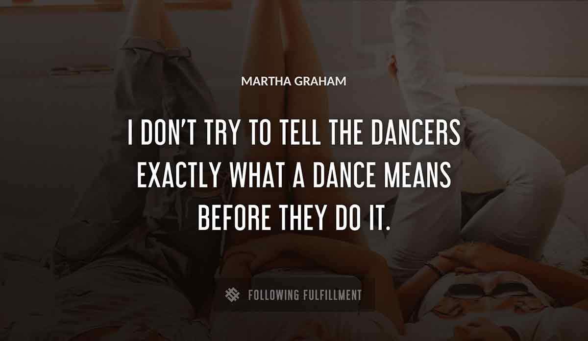 i don t try to tell the dancers exactly what a dance means before they do it Martha Graham quote