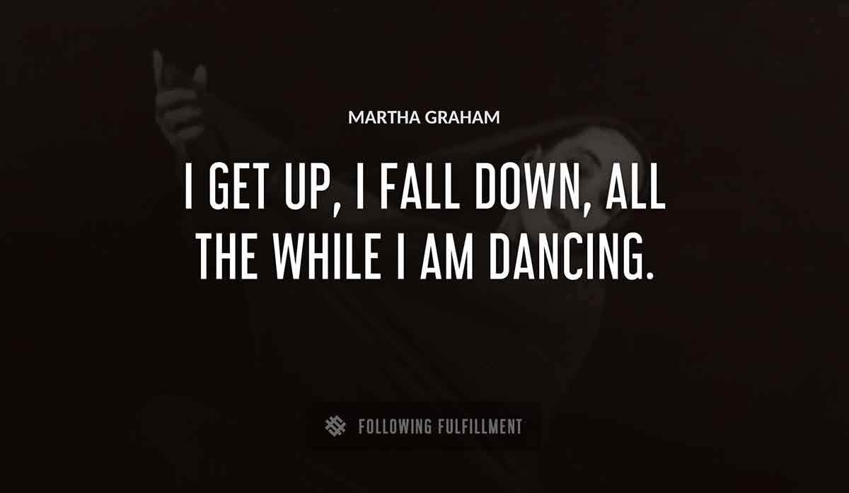 i get up i fall down all the while i am dancing Martha Graham quote