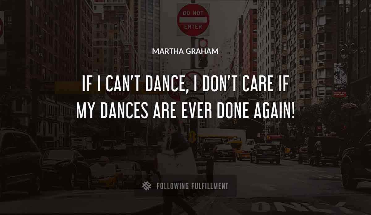 if i can t dance i don t care if my dances are ever done again Martha Graham quote