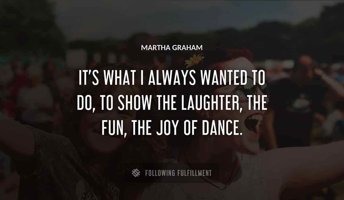it s what i always wanted to do to show the laughter the fun the joy of dance Martha Graham quote