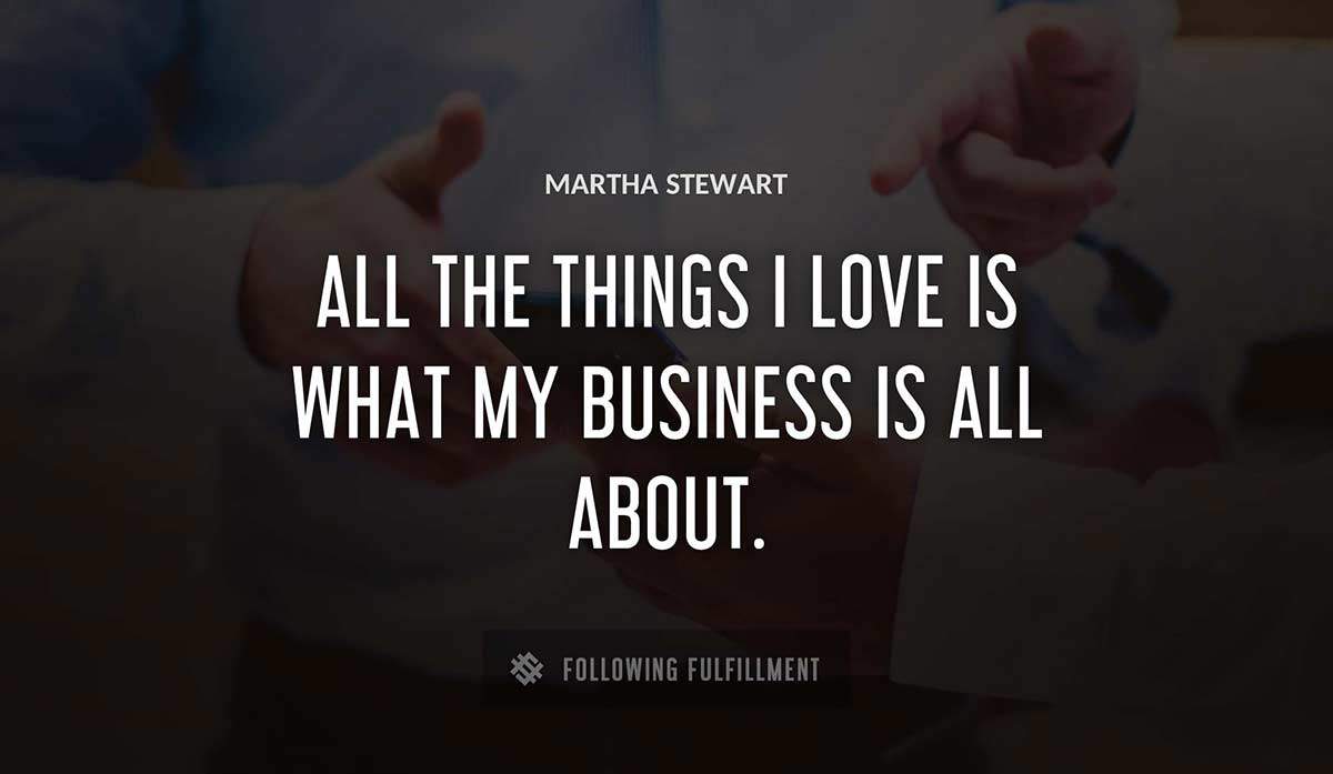 all the things i love is what my business is all about Martha Stewart quote