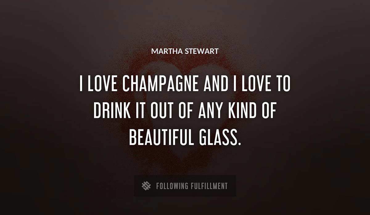 i love champagne and i love to drink it out of any kind of beautiful glass Martha Stewart quote