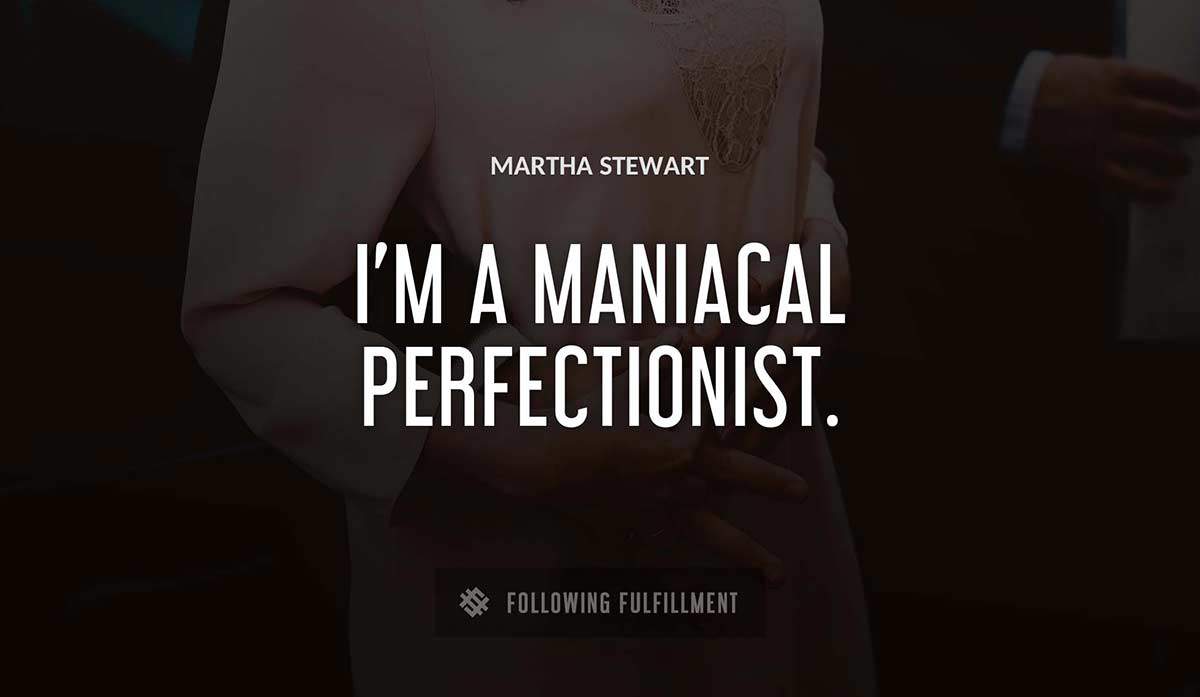 i m a maniacal perfectionist Martha Stewart quote