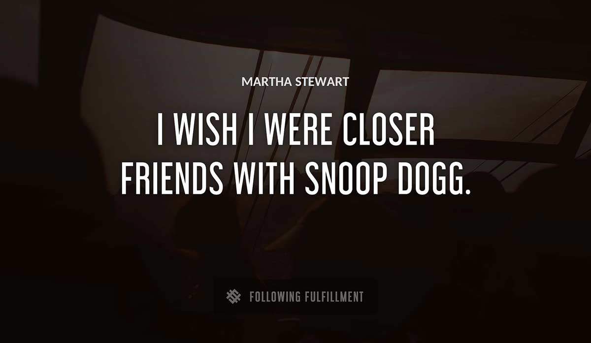 i wish i were closer friends with snoop dogg Martha Stewart quote