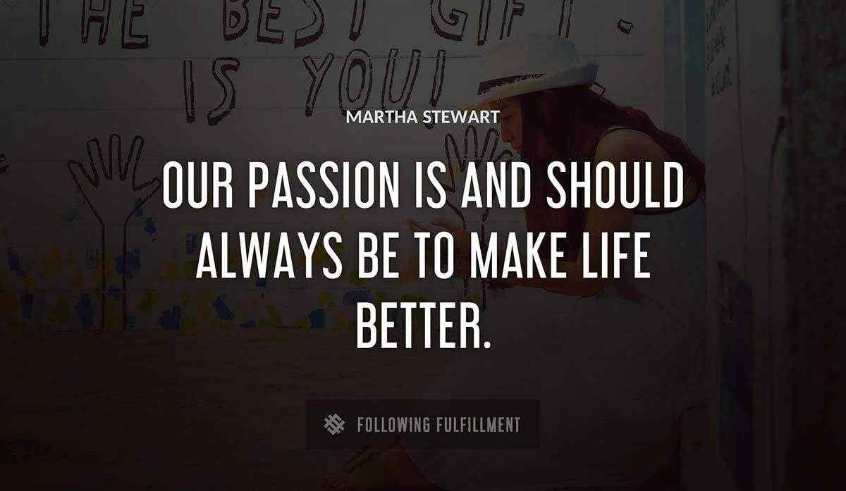 our passion is and should always be to make life better Martha Stewart quote