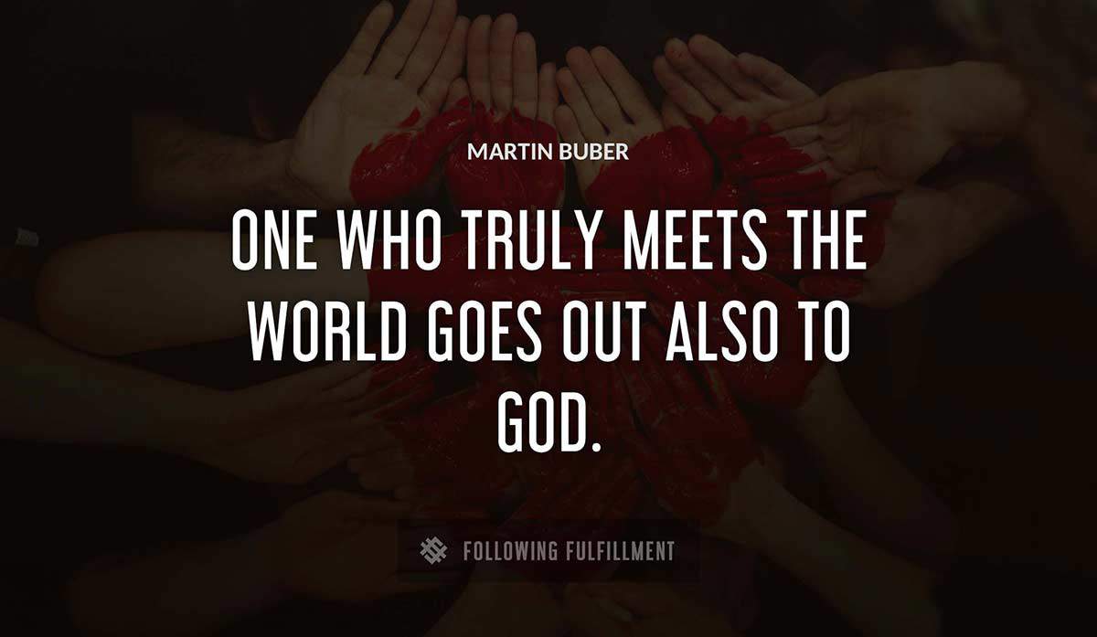 one who truly meets the world goes out also to god Martin Buber quote