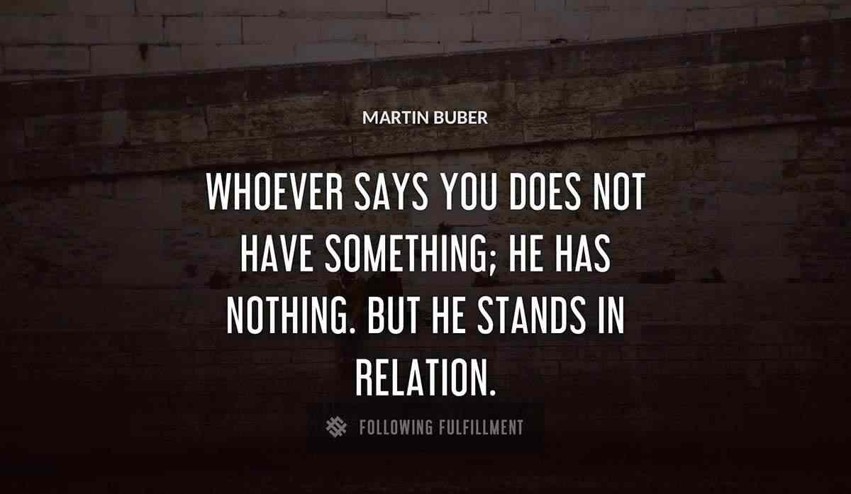 whoever says you does not have something he has nothing but he stands in relation Martin Buber quote