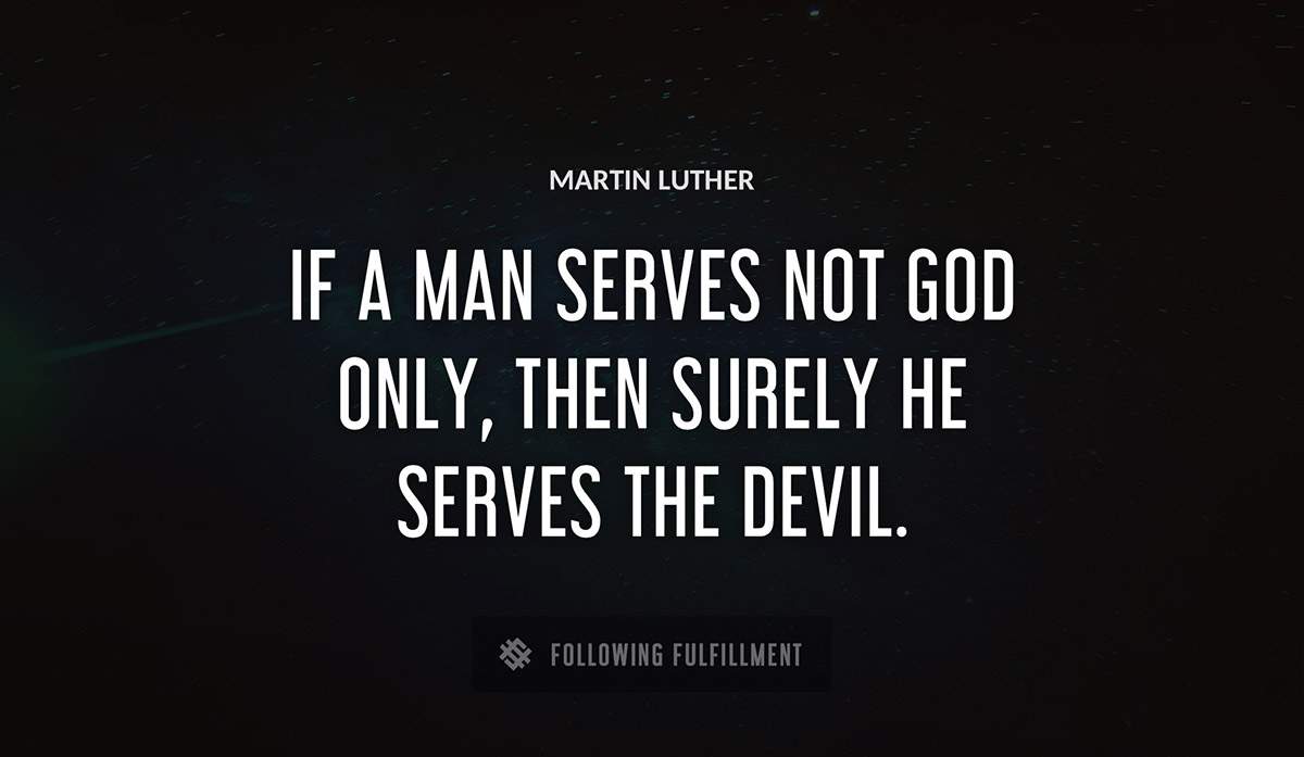 if a man serves not god only then surely he serves the devil Martin Luther quote
