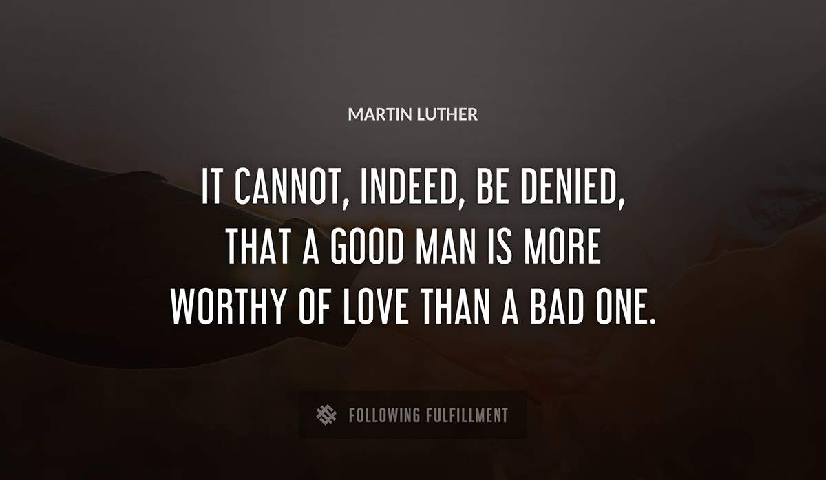 it cannot indeed be denied that a good man is more worthy of love than a bad one Martin Luther quote