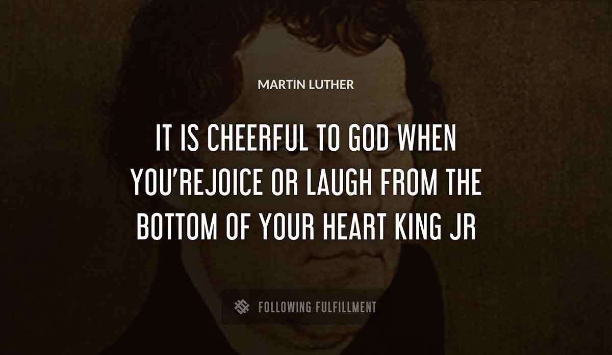 it is cheerful to god when you rejoice or laugh from the bottom of your heart Martin Luther king jr quote