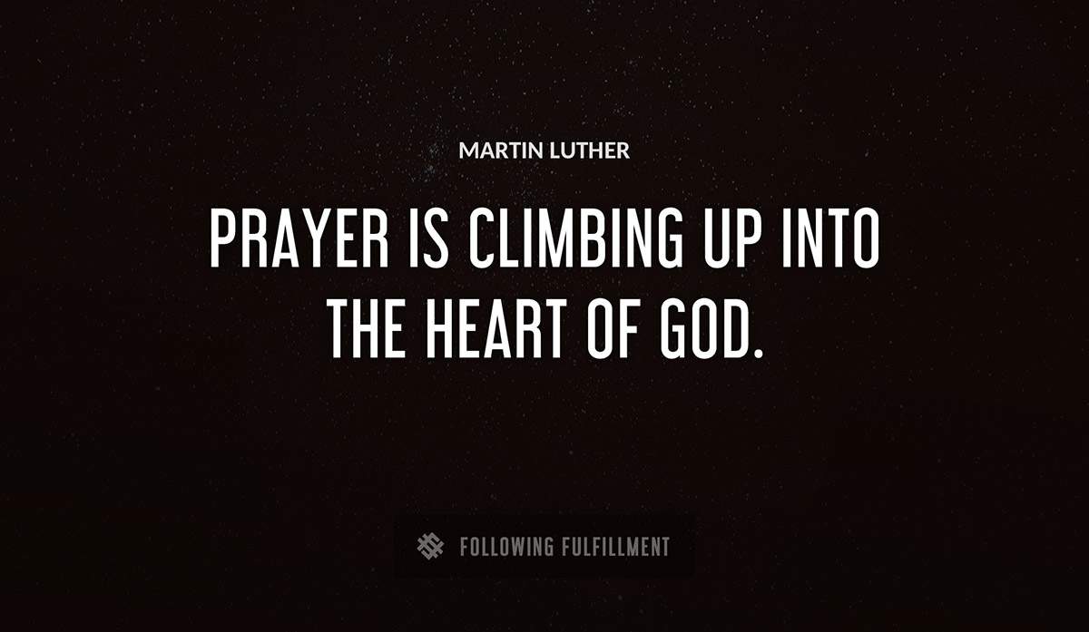 prayer is climbing up into the heart of god Martin Luther quote
