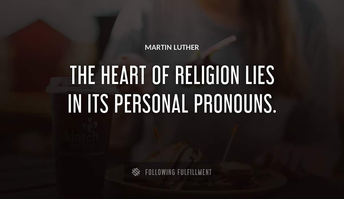 the heart of religion lies in its personal pronouns Martin Luther quote