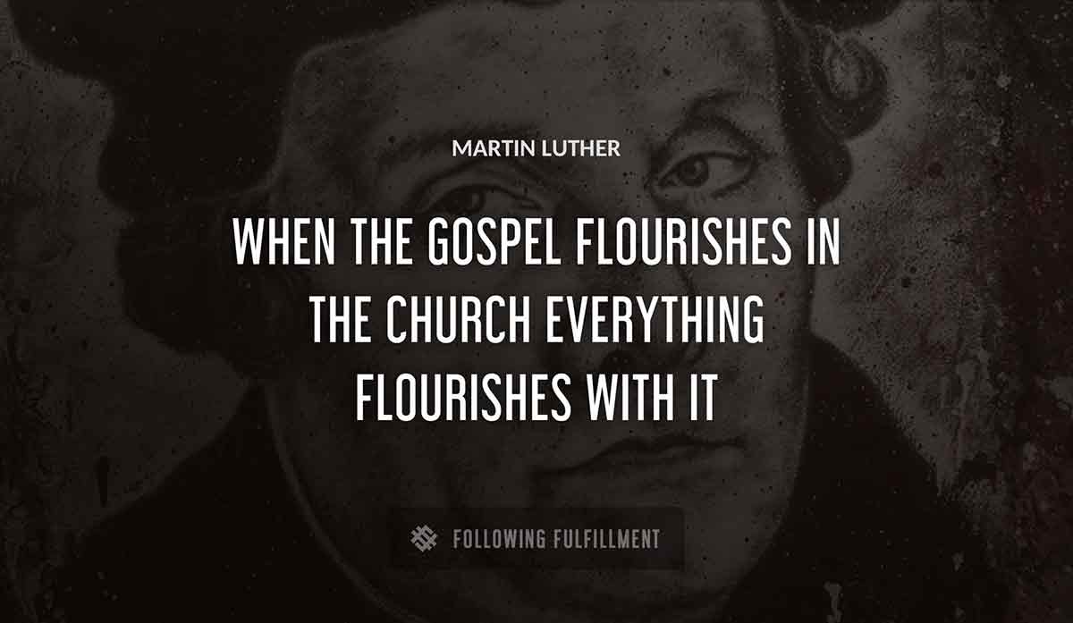 when the gospel flourishes in the church everything flourishes with it Martin Luther quote