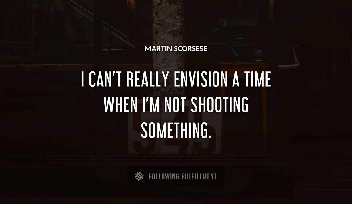 i can t really envision a time when i m not shooting something Martin Scorsese quote