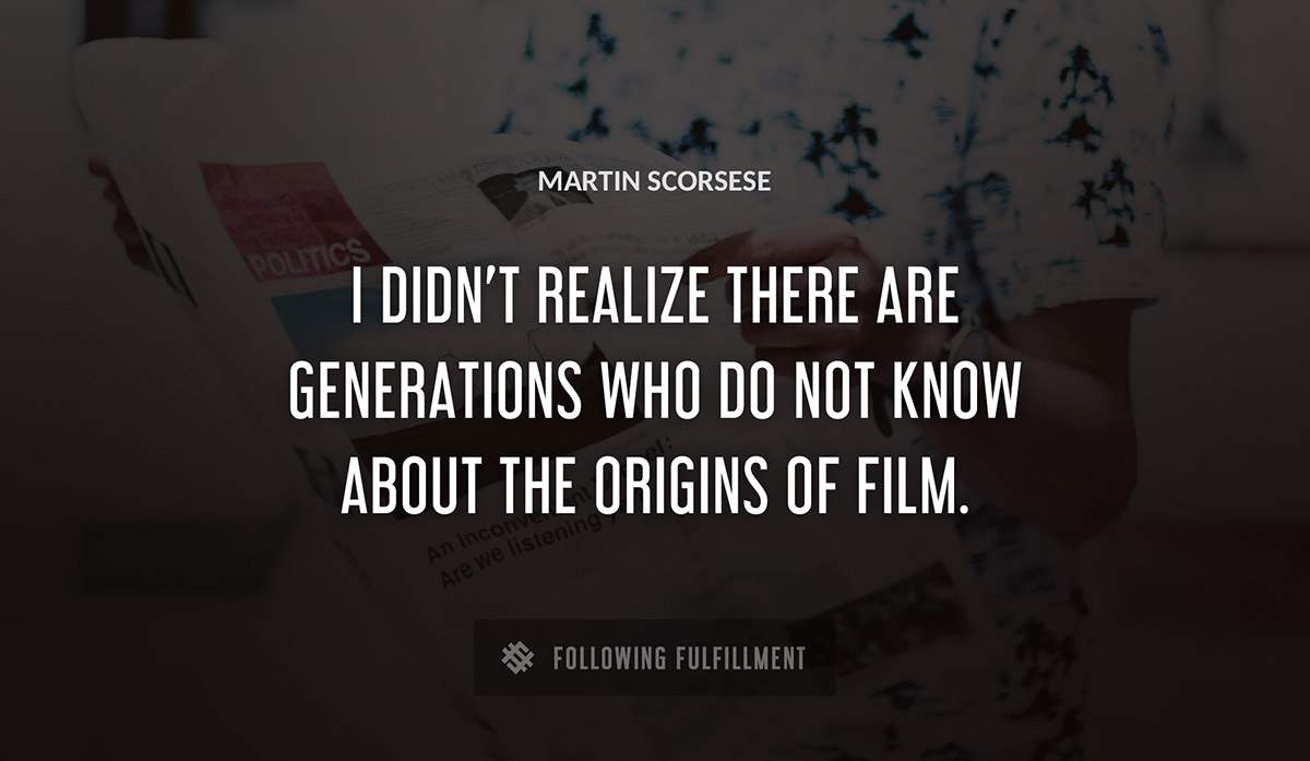 i didn t realize there are generations who do not know about the origins of film Martin Scorsese quote