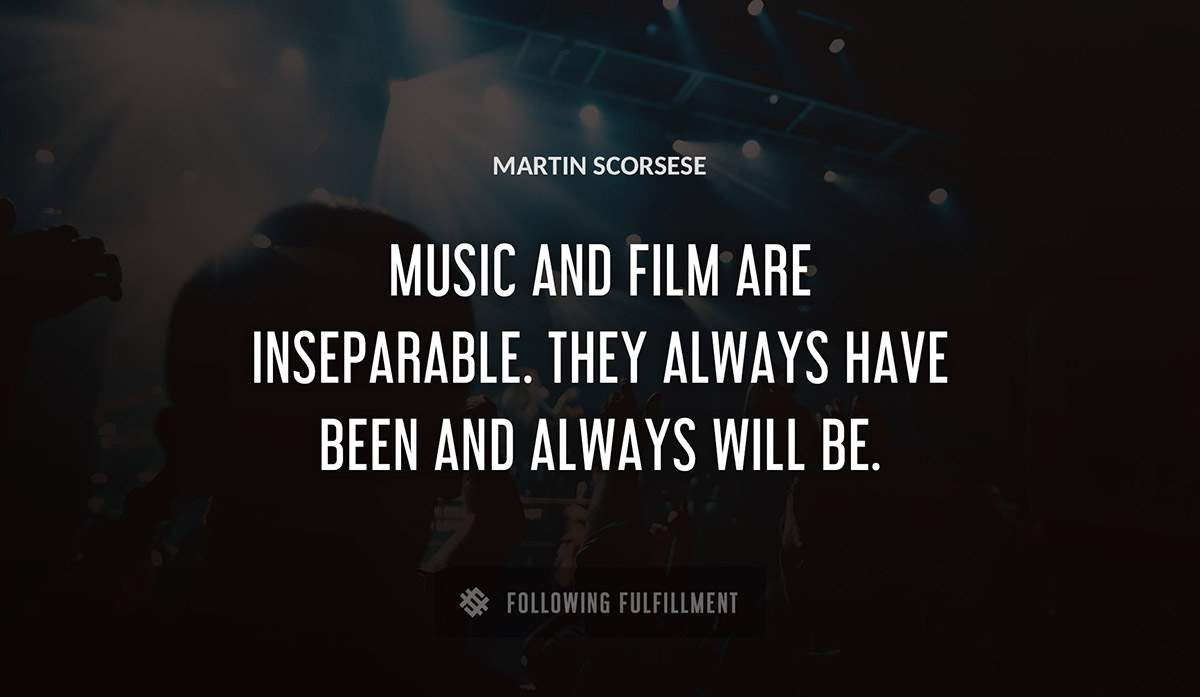 music and film are inseparable they always have been and always will be Martin Scorsese quote