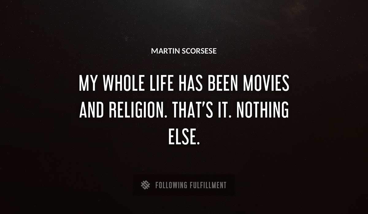 my whole life has been movies and religion that s it nothing else Martin Scorsese quote