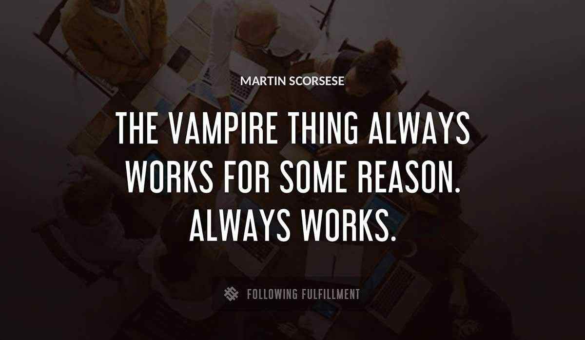 the vampire thing always works for some reason always works Martin Scorsese quote