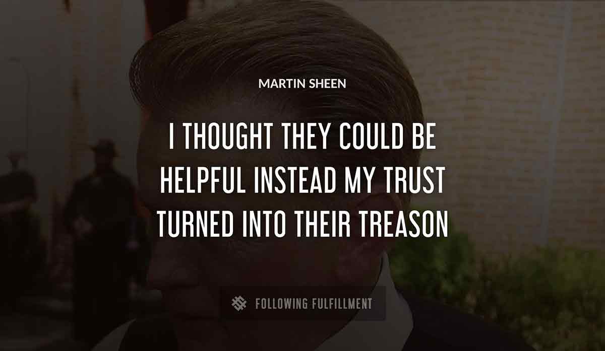 i thought they could be helpful instead my trust turned into their treason Martin Sheen quote