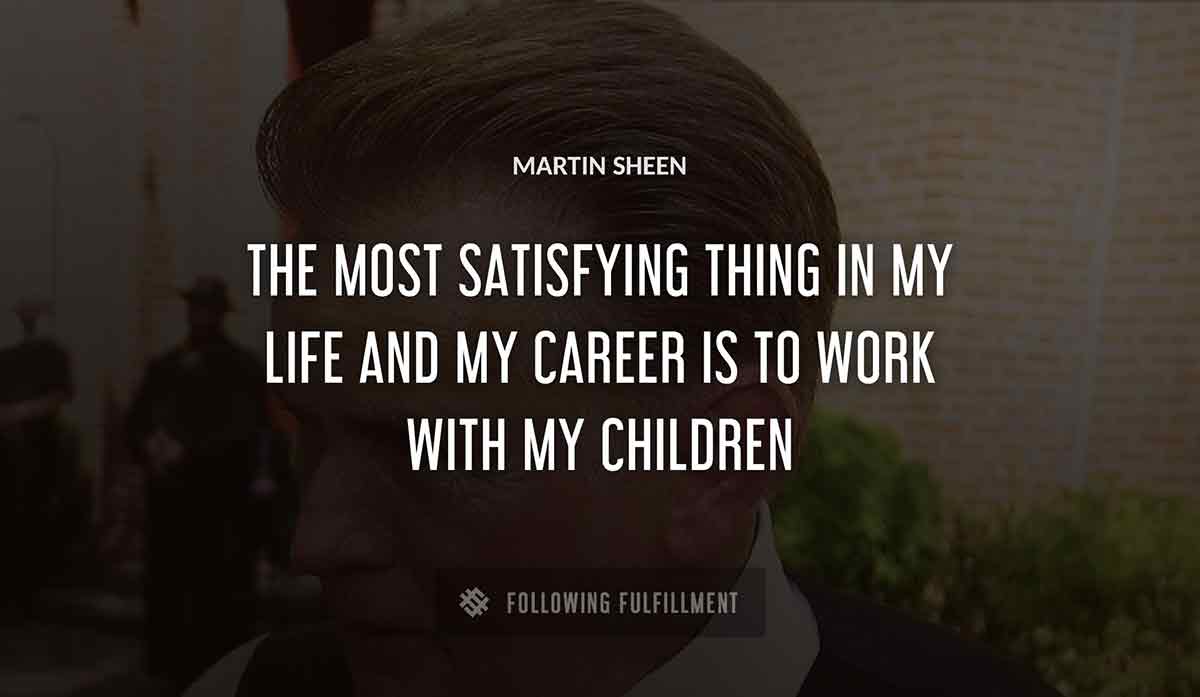the most satisfying thing in my life and my career is to work with my children Martin Sheen quote