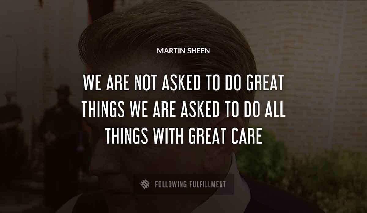 we are not asked to do great things we are asked to do all things with great care Martin Sheen quote