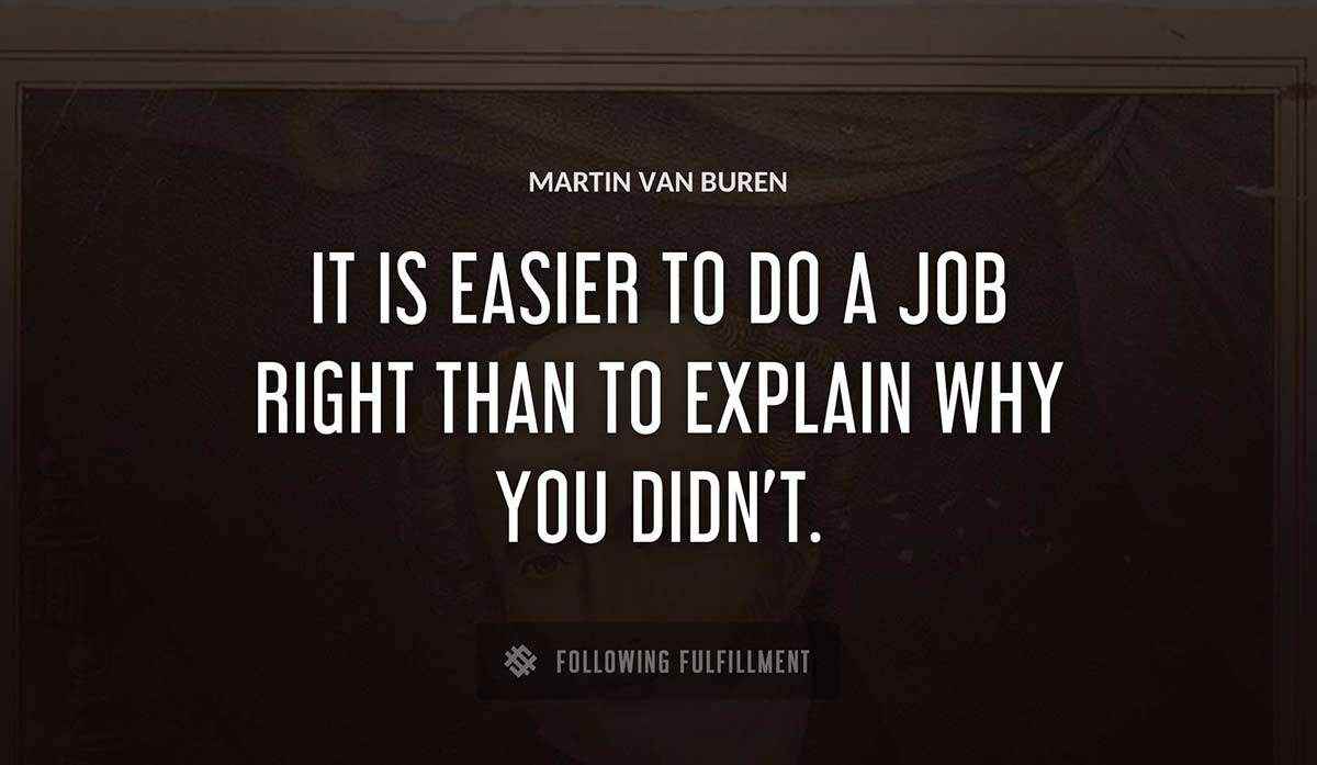 it is easier to do a job right than to explain why you didn t Martin Van Buren quote